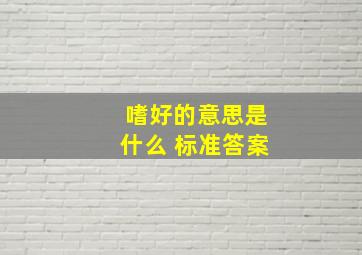 嗜好的意思是什么 标准答案